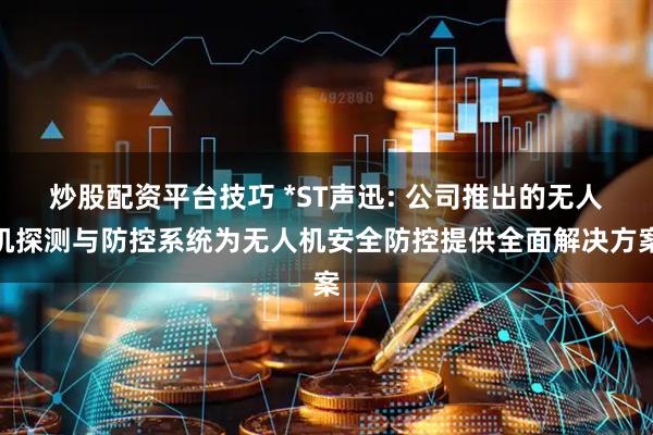 炒股配资平台技巧 *ST声迅: 公司推出的无人机探测与防控系统为无人机安全防控提供全面解决方案