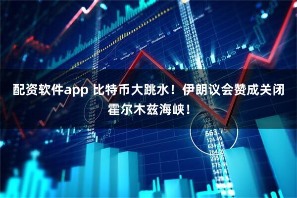 配资软件app 比特币大跳水！伊朗议会赞成关闭霍尔木兹海峡！