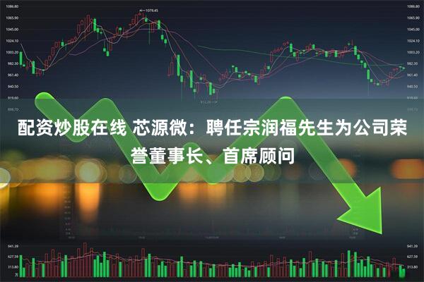 配资炒股在线 芯源微：聘任宗润福先生为公司荣誉董事长、首席顾问