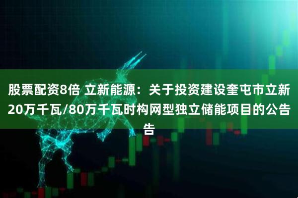 股票配资8倍 立新能源：关于投资建设奎屯市立新20万千瓦/80万千瓦时构网型独立储能项目的公告