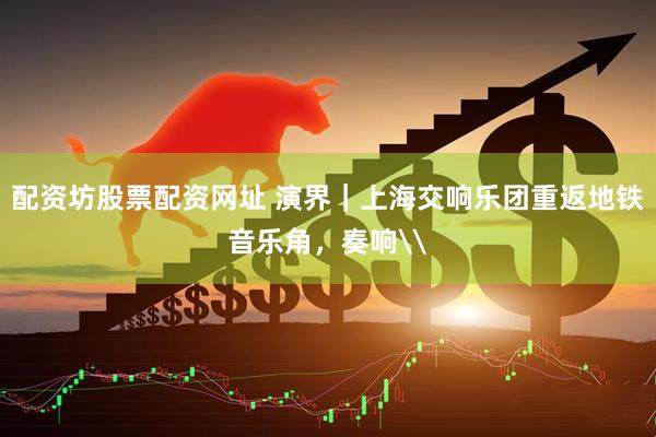 配资坊股票配资网址 演界｜上海交响乐团重返地铁音乐角，奏响\