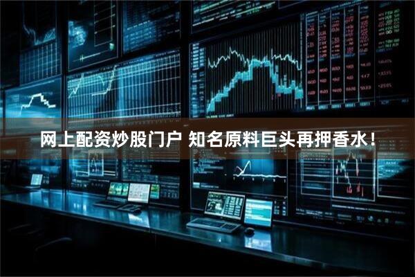 网上配资炒股门户 知名原料巨头再押香水！