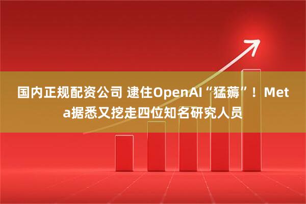 国内正规配资公司 逮住OpenAI“猛薅”！Meta据悉又挖走四位知名研究人员