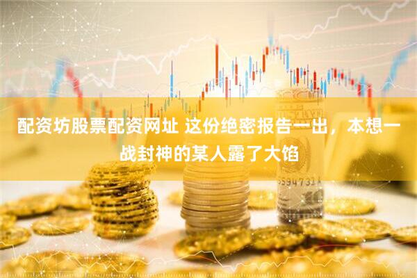 配资坊股票配资网址 这份绝密报告一出，本想一战封神的某人露了大馅
