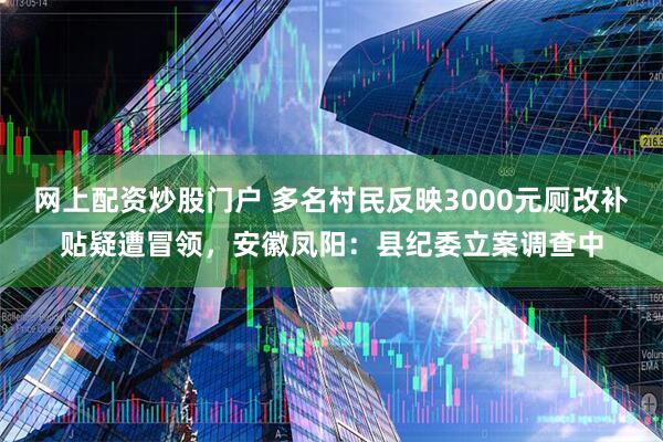 网上配资炒股门户 多名村民反映3000元厕改补贴疑遭冒领，安徽凤阳：县纪委立案调查中