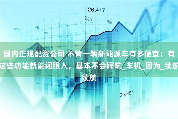 国内正规配资公司 不管一辆新能源车有多便宜：有这些功能就能闭眼入，基本不会踩坑_车机_因为_续航