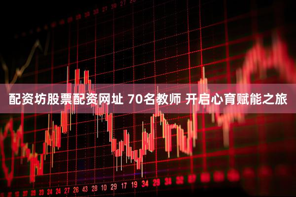 配资坊股票配资网址 70名教师 开启心育赋能之旅
