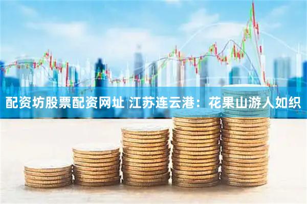 配资坊股票配资网址 江苏连云港：花果山游人如织