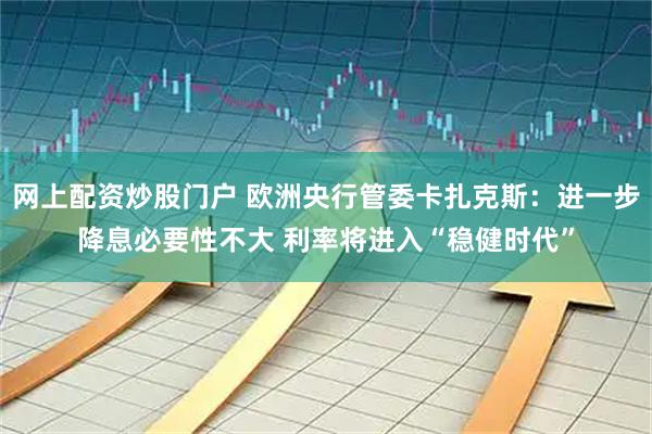 网上配资炒股门户 欧洲央行管委卡扎克斯：进一步降息必要性不大 利率将进入“稳健时代”