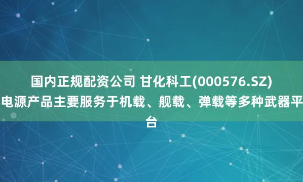 国内正规配资公司 甘化科工(000576.SZ)：电源产品主要服务于机载、舰载、弹载等多种武器平台