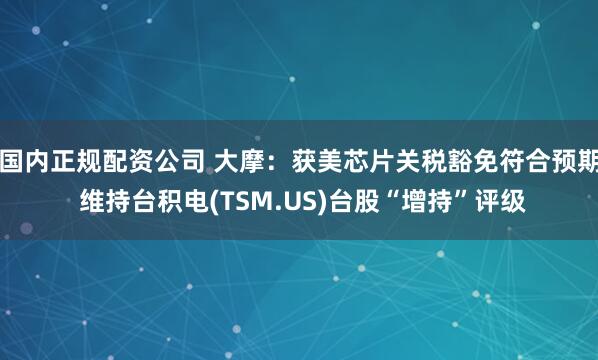 国内正规配资公司 大摩：获美芯片关税豁免符合预期 维持台积电(TSM.US)台股“增持”评级
