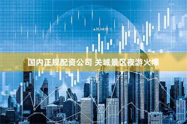 国内正规配资公司 关城景区夜游火爆