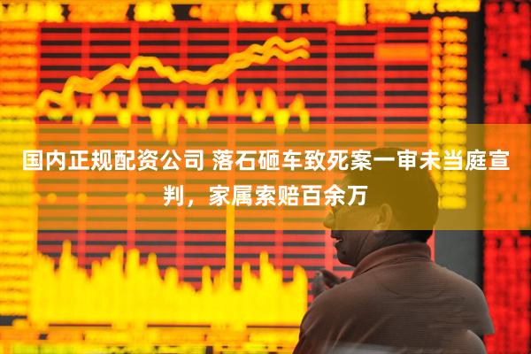 国内正规配资公司 落石砸车致死案一审未当庭宣判，家属索赔百余万