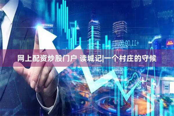 网上配资炒股门户 读城记|一个村庄的守候