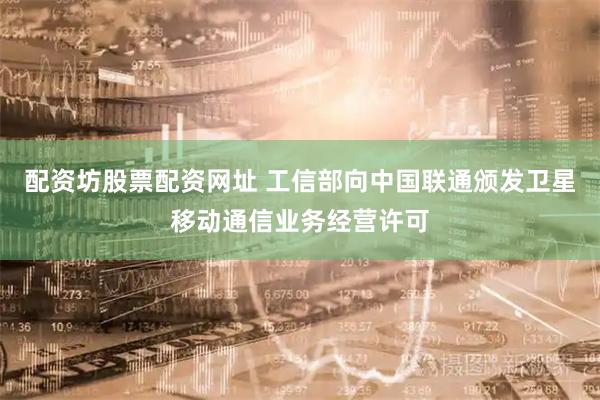 配资坊股票配资网址 工信部向中国联通颁发卫星移动通信业务经营许可