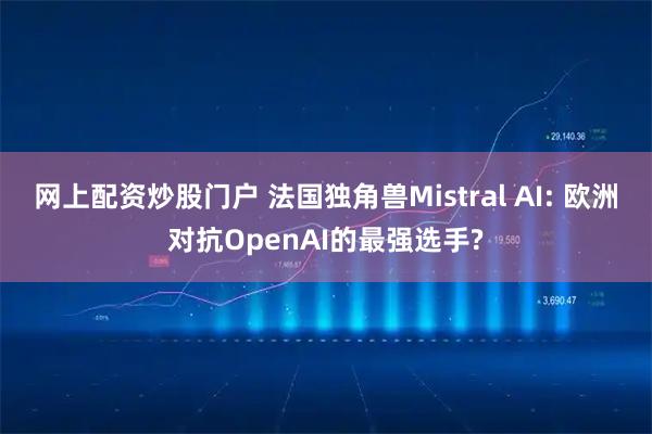 网上配资炒股门户 法国独角兽Mistral AI: 欧洲对抗OpenAI的最强选手?