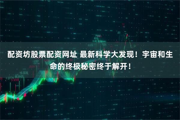 配资坊股票配资网址 最新科学大发现！宇宙和生命的终极秘密终于解开！