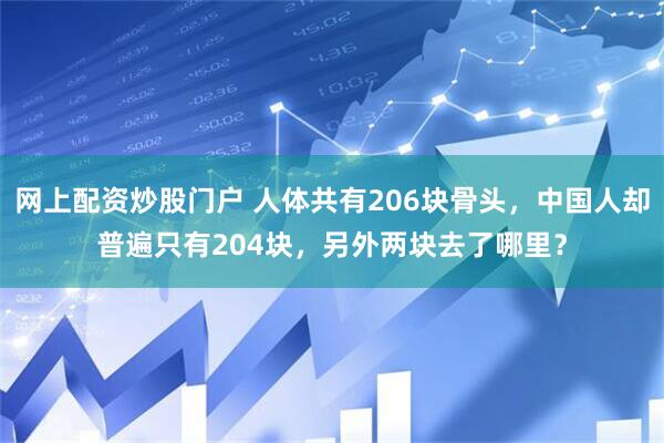 网上配资炒股门户 人体共有206块骨头，中国人却普遍只有204块，另外两块去了哪里？