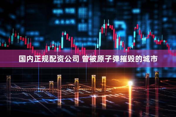 国内正规配资公司 曾被原子弹摧毁的城市