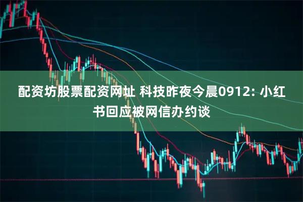 配资坊股票配资网址 科技昨夜今晨0912: 小红书回应被网信办约谈