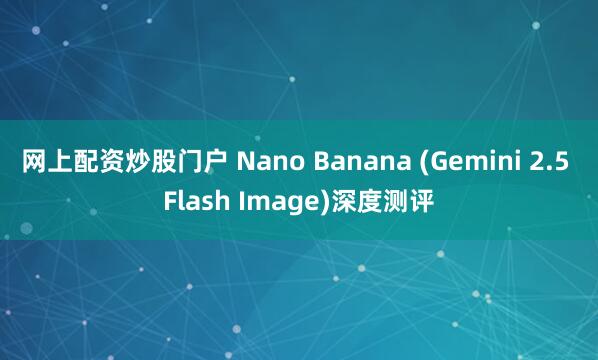 网上配资炒股门户 Nano Banana (Gemini 2.5 Flash Image)深度测评