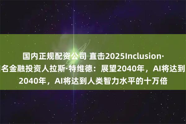 国内正规配资公司 直击2025Inclusion·外滩大会见解论坛丨知名金融投资人拉斯·特维德：展望2040年，AI将达到人类智力水平的十万倍