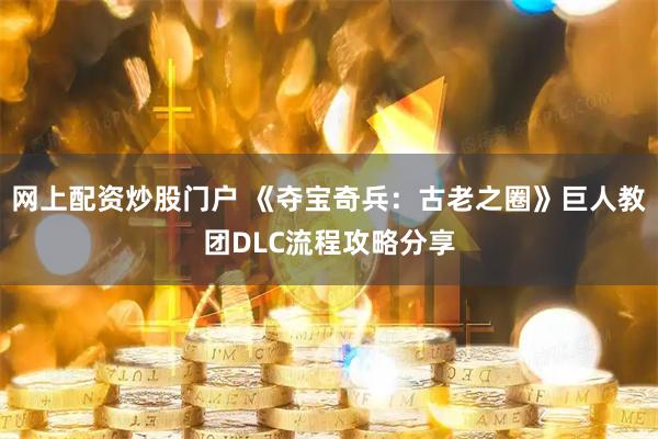 网上配资炒股门户 《夺宝奇兵：古老之圈》巨人教团DLC流程攻略分享