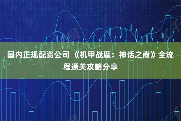 国内正规配资公司 《机甲战魔：神话之裔》全流程通关攻略分享
