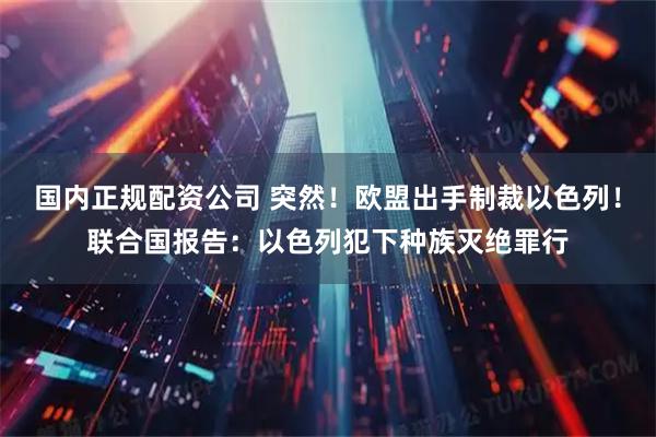 国内正规配资公司 突然！欧盟出手制裁以色列！联合国报告：以色列犯下种族灭绝罪行