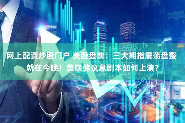 网上配资炒股门户 美股盘前：三大期指震荡盘整 就在今晚！美联储议息剧本如何上演？