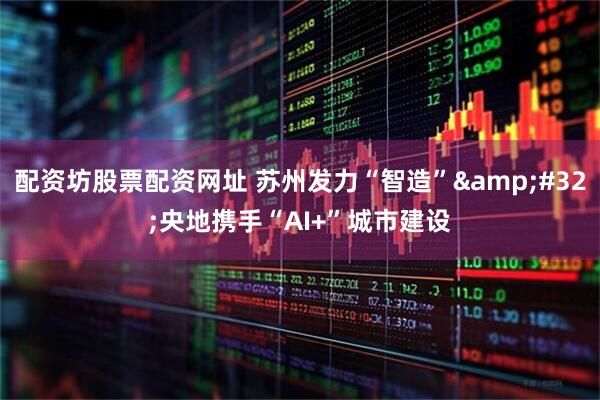 配资坊股票配资网址 苏州发力“智造”&#32;央地携手“AI+”城市建设