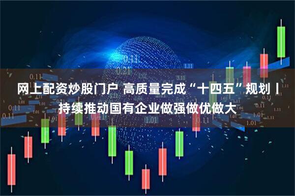 网上配资炒股门户 高质量完成“十四五”规划丨持续推动国有企业做强做优做大