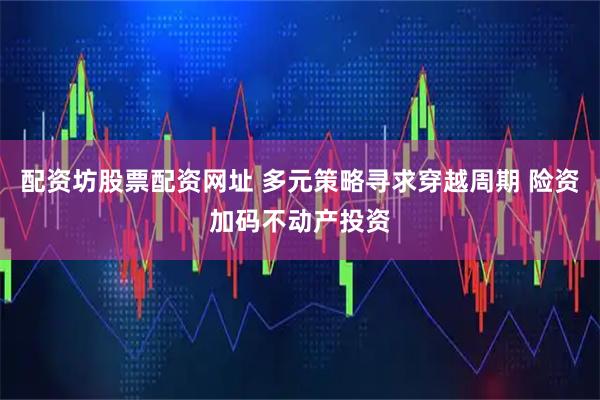 配资坊股票配资网址 多元策略寻求穿越周期 险资加码不动产投资