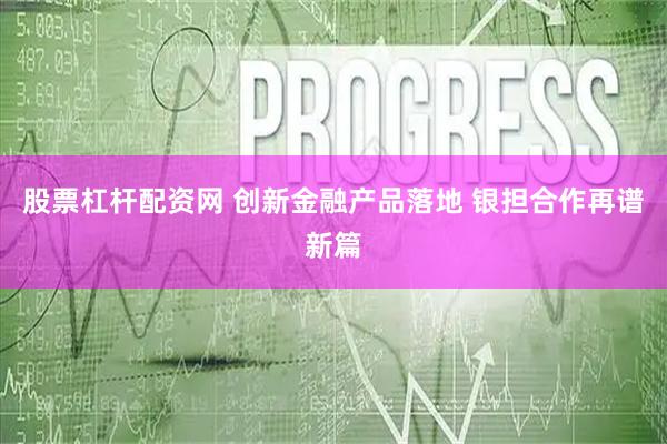 股票杠杆配资网 创新金融产品落地 银担合作再谱新篇
