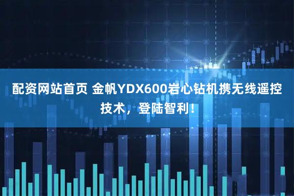 配资网站首页 金帆YDX600岩心钻机携无线遥控技术，登陆智利！