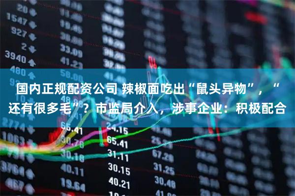 国内正规配资公司 辣椒面吃出“鼠头异物”，“还有很多毛”？市监局介入，涉事企业：积极配合