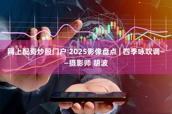 网上配资炒股门户 2025影像盘点 | 四季咏叹调——摄影师 胡波