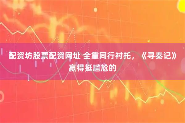 配资坊股票配资网址 全靠同行衬托，《寻秦记》赢得挺尴尬的