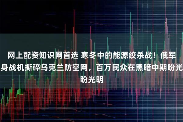 网上配资知识网首选 寒冬中的能源绞杀战！俄军隐身战机撕碎乌克兰防空网，百万民众在黑暗中期盼光明