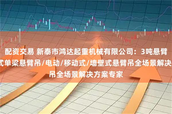 配资交易 新泰市鸿达起重机械有限公司：3吨悬臂吊/立柱式单梁悬臂吊/电动/移动式/墙壁式悬臂吊全场景解决方案专家