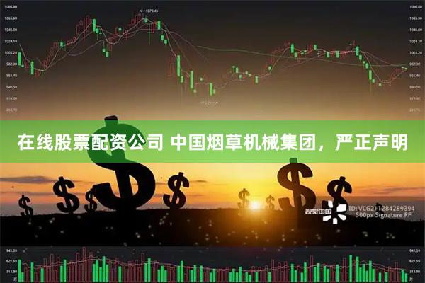 在线股票配资公司 中国烟草机械集团，严正声明