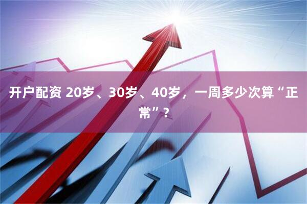 开户配资 20岁、30岁、40岁，一周多少次算“正常”？