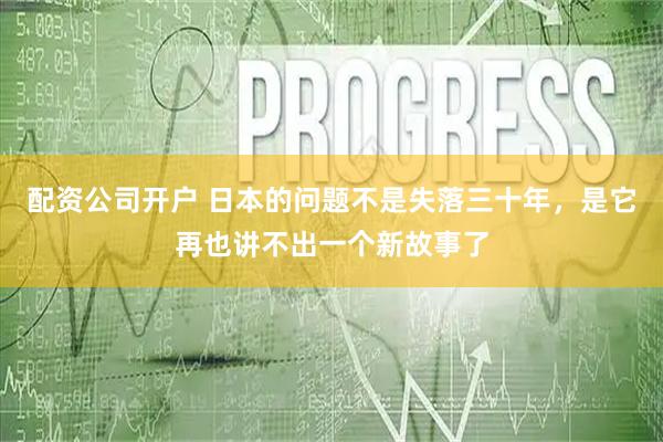 配资公司开户 日本的问题不是失落三十年，是它再也讲不出一个新故事了