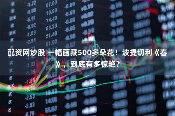 配资网炒股 一幅画藏500多朵花！波提切利《春》，到底有多惊艳？