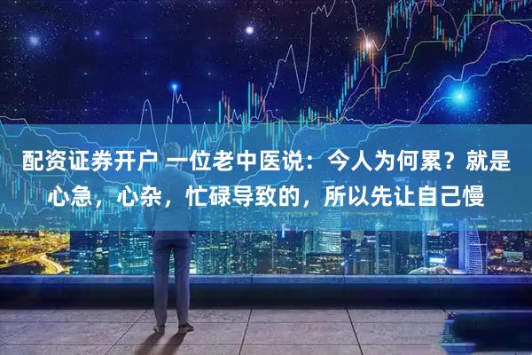 配资证券开户 一位老中医说：今人为何累？就是心急，心杂，忙碌导致的，所以先让自己慢