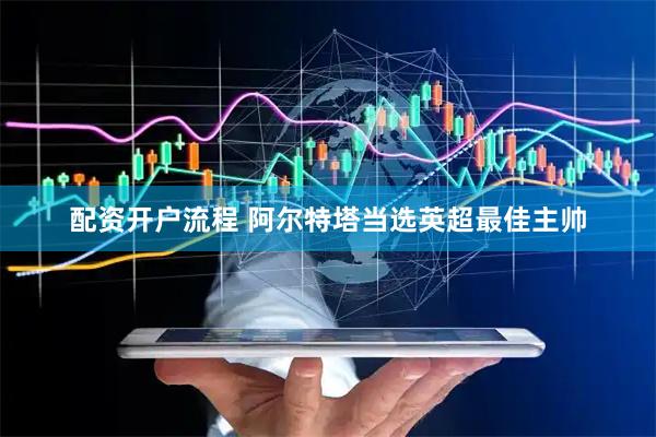 配资开户流程 阿尔特塔当选英超最佳主帅