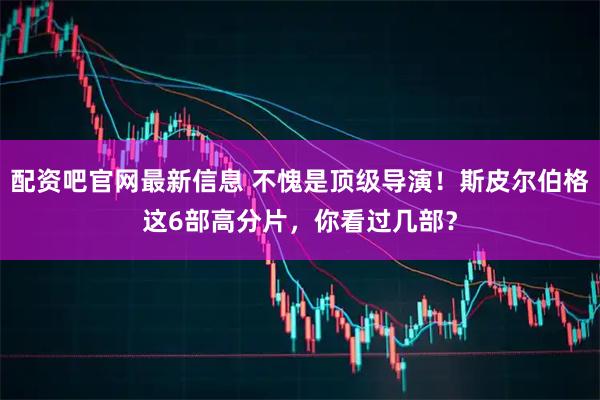 配资吧官网最新信息 不愧是顶级导演！斯皮尔伯格这6部高分片，你看过几部？