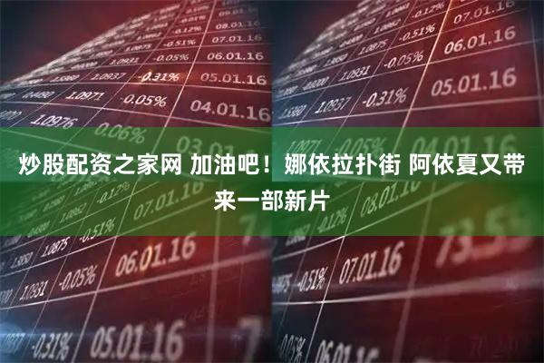 炒股配资之家网 加油吧！娜依拉扑街 阿依夏又带来一部新片