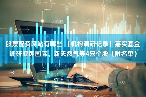股票配资网站有哪些 【机构调研记录】嘉实基金调研亚钾国际、新天然气等4只个股（附名单）