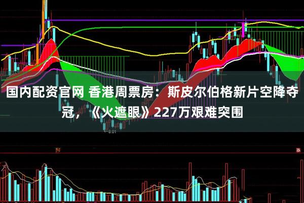 国内配资官网 香港周票房：斯皮尔伯格新片空降夺冠，《火遮眼》227万艰难突围
